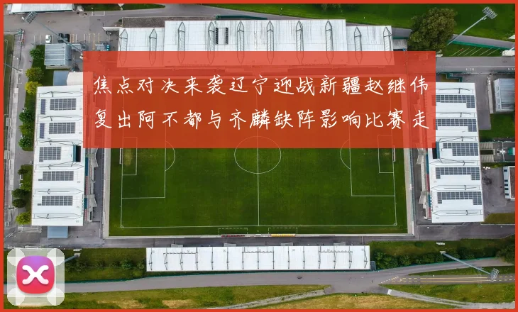 焦点对决来袭辽宁迎战新疆赵继伟复出阿不都与齐麟缺阵影响比赛走势