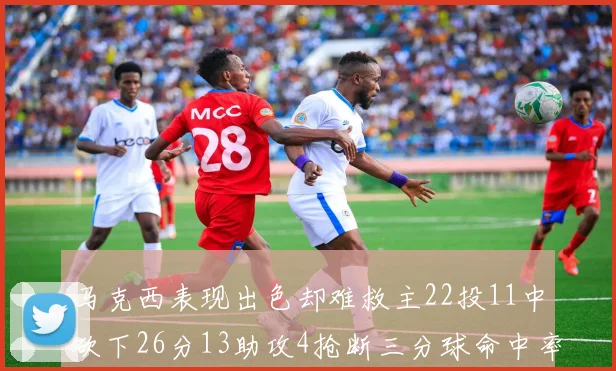 马克西表现出色却难救主22投11中砍下26分13助攻4抢断三分球命中率低迷