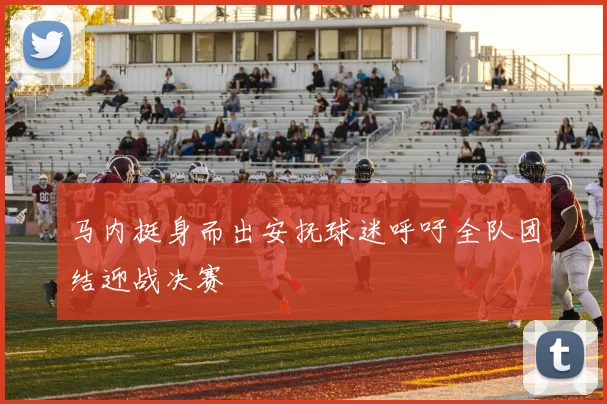 马内挺身而出安抚球迷呼吁全队团结迎战决赛
