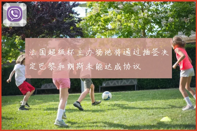 法国超级杯主办场地将通过抽签决定巴黎和朗斯未能达成协议