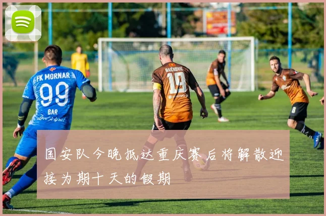国安队今晚抵达重庆赛后将解散迎接为期十天的假期