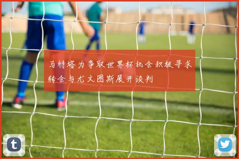 马特塔为争取世界杯机会积极寻求转会与尤文图斯展开谈判