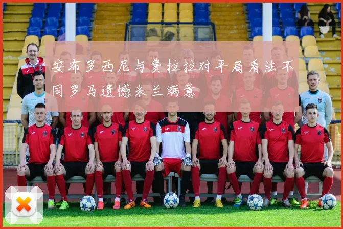 安布罗西尼与费拉拉对平局看法不同罗马遗憾米兰满意