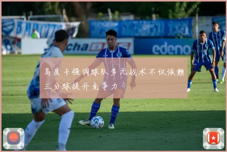 乌度卡强调球队多元战术不仅依赖三分球提升竞争力